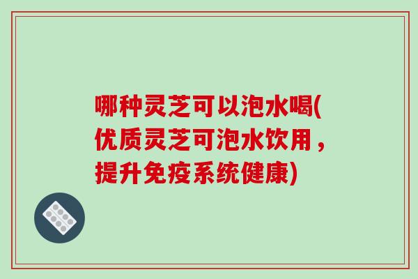 哪种灵芝可以泡水喝(优质灵芝可泡水饮用,提升免疫系统健康)-第1张图片-破壁灵芝孢子粉研究指南 哪种灵芝可以泡水喝(优质灵芝可泡水饮用,提升免疫系统健康)-第1张图片-破壁灵芝孢子粉研究指南