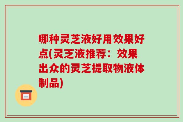哪种灵芝液好用效果好点(灵芝液推荐:效果出众的灵芝提取物液体制品)-第1张图片-破壁灵芝孢子粉研究指南 哪种灵芝液好用效果好点(灵芝液推荐:效果出众的灵芝提取物液体制品)-第1张图片-破壁灵芝孢子粉研究指南