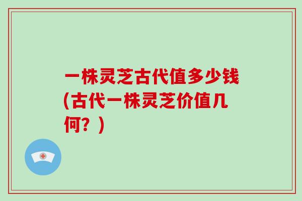 一株灵芝古代值多少钱(古代一株灵芝价值几何?)-第1张图片-破壁灵芝孢子粉研究指南 一株灵芝古代值多少钱(古代一株灵芝价值几何?)-第1张图片-破壁灵芝孢子粉研究指南