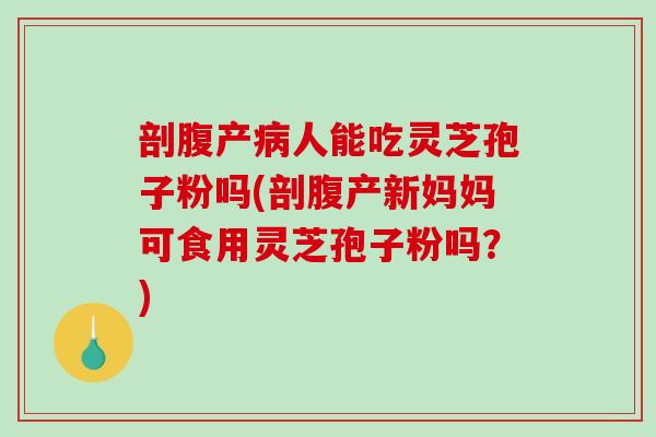 剖腹产病人能吃灵芝孢子粉吗(剖腹产新妈妈可食用灵芝孢子粉吗?)-第1张图片-破壁灵芝孢子粉研究指南 剖腹产病人能吃灵芝孢子粉吗(剖腹产新妈妈可食用灵芝孢子粉吗?)-第1张图片-破壁灵芝孢子粉研究指南