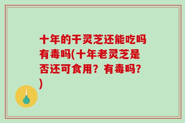 十年的干灵芝还能吃吗有毒吗(十年老灵芝是否还可食用?有毒吗?)-第1张图片-破壁灵芝孢子粉研究指南 十年的干灵芝还能吃吗有毒吗(十年老灵芝是否还可食用?有毒吗?)-第1张图片-破壁灵芝孢子粉研究指南