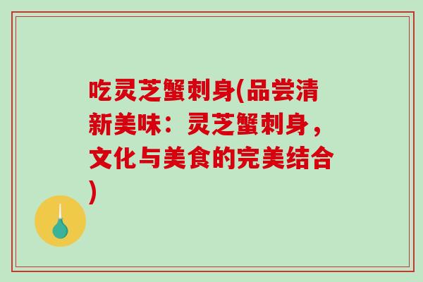 吃灵芝蟹刺身(品尝清新美味:灵芝蟹刺身,文化与美食的完美结合)-第1张图片-破壁灵芝孢子粉研究指南 吃灵芝蟹刺身(品尝清新美味:灵芝蟹刺身,文化与美食的完美结合)-第1张图片-破壁灵芝孢子粉研究指南
