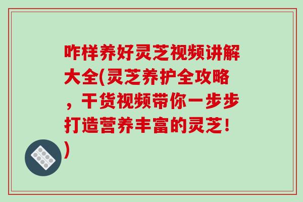 咋样养好灵芝视频讲解大全(灵芝养护全攻略,干货视频带你一步步打造营养丰富的灵芝!)-第1张图片-破壁灵芝孢子粉研究指南 咋样养好灵芝视频讲解大全(灵芝养护全攻略,干货视频带你一步步打造营养丰富的灵芝!)-第1张图片-破壁灵芝孢子粉研究指南