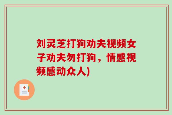 刘灵芝打狗劝夫视频女子劝夫勿打狗,情感视频感动众人)-第1张图片-破壁灵芝孢子粉研究指南 刘灵芝打狗劝夫视频女子劝夫勿打狗,情感视频感动众人)-第1张图片-破壁灵芝孢子粉研究指南