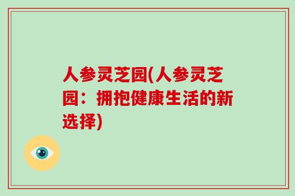 人参灵芝园(人参灵芝园:拥抱健康生活的新选择)-第1张图片-破壁灵芝孢子粉研究指南 人参灵芝园(人参灵芝园:拥抱健康生活的新选择)-第1张图片-破壁灵芝孢子粉研究指南