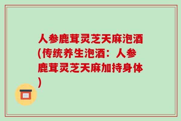 人参鹿茸灵芝天麻泡酒(传统养生泡酒：人参鹿茸灵芝天麻加持身体)-第1张图片-破壁灵芝孢子粉研究指南
