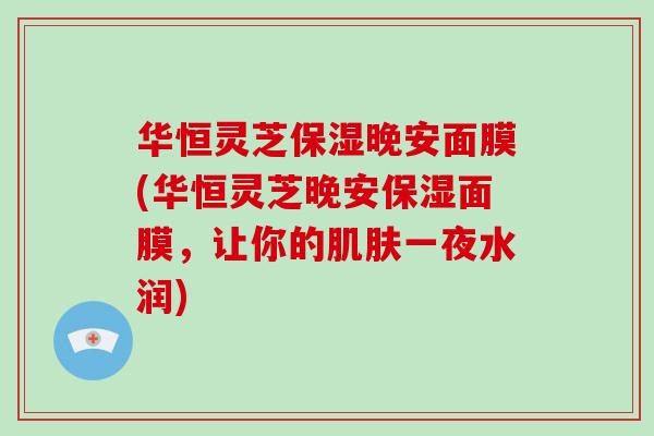 华恒灵芝保湿晚安面膜(华恒灵芝晚安保湿面膜,让你的肌肤一夜水润)-第1张图片-破壁灵芝孢子粉研究指南 华恒灵芝保湿晚安面膜(华恒灵芝晚安保湿面膜,让你的肌肤一夜水润)-第1张图片-破壁灵芝孢子粉研究指南