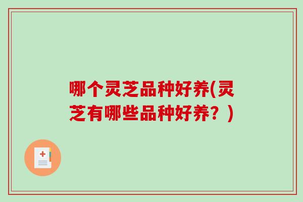 哪个灵芝品种好养(灵芝有哪些品种好养？)-第1张图片-破壁灵芝孢子粉研究指南