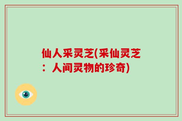 仙人采灵芝(采仙灵芝:人间灵物的珍奇)-第1张图片-破壁灵芝孢子粉研究指南 仙人采灵芝(采仙灵芝:人间灵物的珍奇)-第1张图片-破壁灵芝孢子粉研究指南