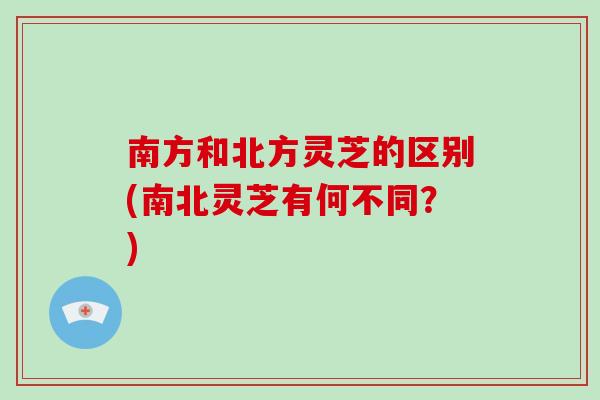 南方和北方灵芝的区别(南北灵芝有何不同?)-第1张图片-破壁灵芝孢子粉研究指南 南方和北方灵芝的区别(南北灵芝有何不同?)-第1张图片-破壁灵芝孢子粉研究指南