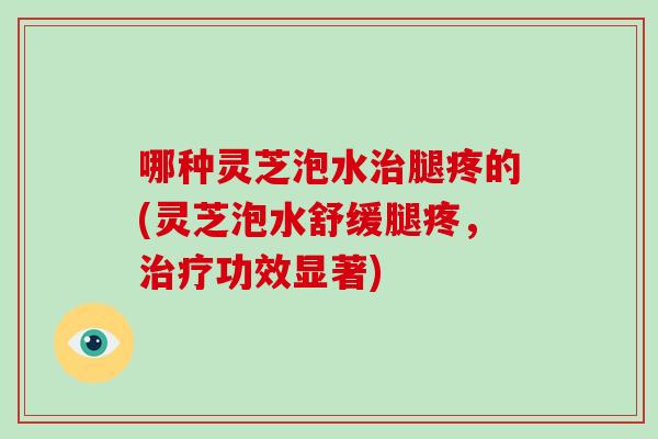 哪种灵芝泡水治腿疼的(灵芝泡水舒缓腿疼,治疗功效显著)-第1张图片-破壁灵芝孢子粉研究指南 哪种灵芝泡水治腿疼的(灵芝泡水舒缓腿疼,治疗功效显著)-第1张图片-破壁灵芝孢子粉研究指南