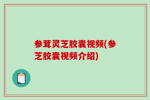 参茸灵芝胶囊视频(参芝胶囊视频介绍)-第1张图片-破壁灵芝孢子粉研究指南 参茸灵芝胶囊视频(参芝胶囊视频介绍)-第1张图片-破壁灵芝孢子粉研究指南