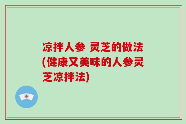 凉拌人参 灵芝的做法(健康又美味的人参灵芝凉拌法)-第1张图片-破壁灵芝孢子粉研究指南