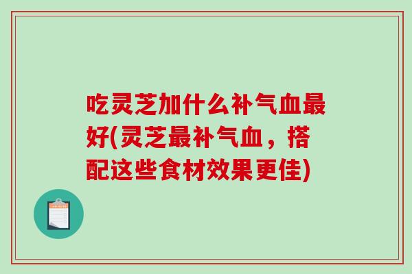 吃灵芝加什么补气血最好(灵芝最补气血,搭配这些食材效果更佳)-第1张图片-破壁灵芝孢子粉研究指南 吃灵芝加什么补气血最好(灵芝最补气血,搭配这些食材效果更佳)-第1张图片-破壁灵芝孢子粉研究指南