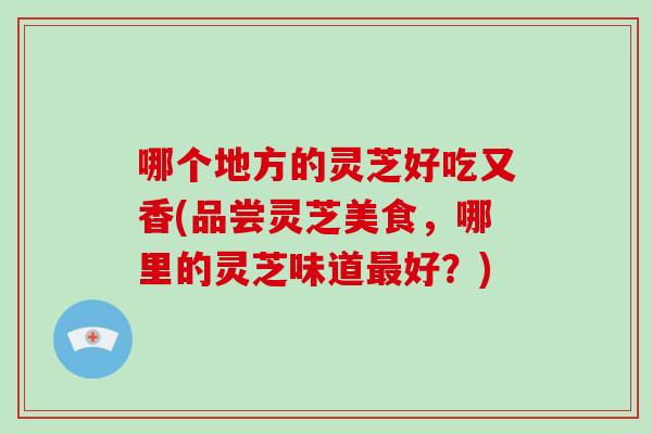 哪个地方的灵芝好吃又香(品尝灵芝美食,哪里的灵芝味道最好?)-第1张图片-破壁灵芝孢子粉研究指南 哪个地方的灵芝好吃又香(品尝灵芝美食,哪里的灵芝味道最好?)-第1张图片-破壁灵芝孢子粉研究指南