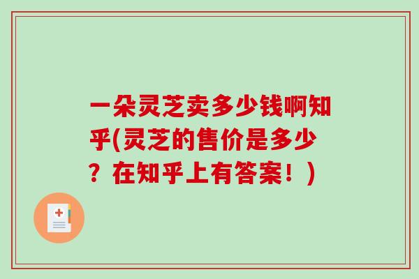 一朵灵芝卖多少钱啊知乎(灵芝的售价是多少？在知乎上有答案！)-第1张图片-破壁灵芝孢子粉研究指南