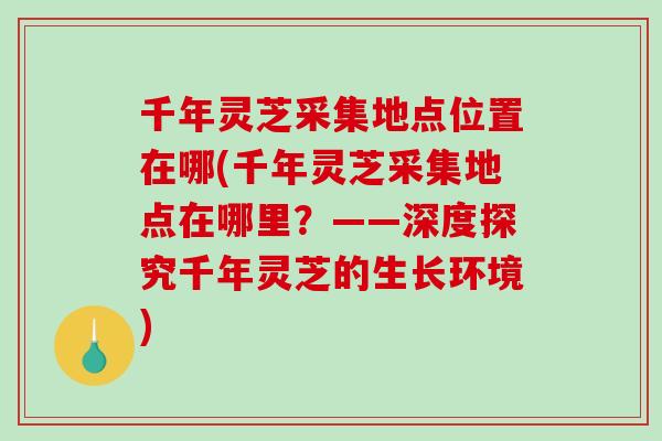 千年灵芝采集地点位置在哪(千年灵芝采集地点在哪里?——深度探究千年灵芝的生长环境)-第1张图片-破壁灵芝孢子粉研究指南 千年灵芝采集地点位置在哪(千年灵芝采集地点在哪里?——深度探究千年灵芝的生长环境)-第1张图片-破壁灵芝孢子粉研究指南