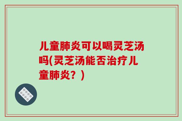 儿童肺炎可以喝灵芝汤吗(灵芝汤能否治疗儿童肺炎?)-第1张图片-破壁灵芝孢子粉研究指南 儿童肺炎可以喝灵芝汤吗(灵芝汤能否治疗儿童肺炎?)-第1张图片-破壁灵芝孢子粉研究指南