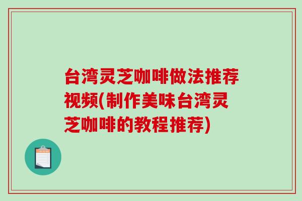 台湾灵芝咖啡做法推荐视频(制作美味台湾灵芝咖啡的教程推荐)-第1张图片-破壁灵芝孢子粉研究指南 台湾灵芝咖啡做法推荐视频(制作美味台湾灵芝咖啡的教程推荐)-第1张图片-破壁灵芝孢子粉研究指南