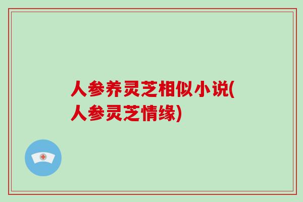 人参养灵芝相似小说(人参灵芝情缘)-第1张图片-破壁灵芝孢子粉研究指南