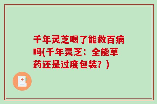 千年灵芝喝了能救百病吗(千年灵芝：全能草药还是过度包装？)-第1张图片-破壁灵芝孢子粉研究指南