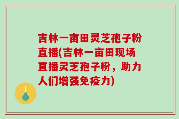 吉林一亩田灵芝孢子粉直播(吉林一亩田现场直播灵芝孢子粉，助力人们增强免疫力)-第1张图片-破壁灵芝孢子粉研究指南