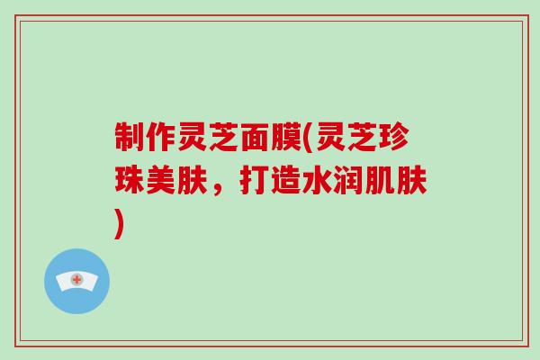 制作灵芝面膜(灵芝珍珠美肤,打造水润肌肤)-第1张图片-破壁灵芝孢子粉研究指南 制作灵芝面膜(灵芝珍珠美肤,打造水润肌肤)-第1张图片-破壁灵芝孢子粉研究指南