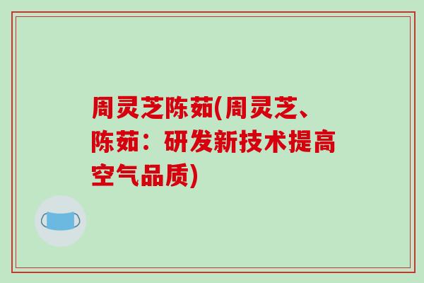 周灵芝陈茹(周灵芝、陈茹:研发新技术提高空气品质)-第1张图片-破壁灵芝孢子粉研究指南 周灵芝陈茹(周灵芝、陈茹:研发新技术提高空气品质)-第1张图片-破壁灵芝孢子粉研究指南