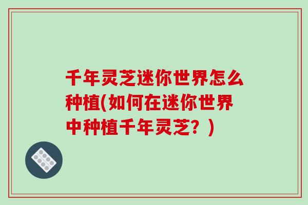 千年灵芝迷你世界怎么种植(如何在迷你世界中种植千年灵芝?)-第1张图片-破壁灵芝孢子粉研究指南 千年灵芝迷你世界怎么种植(如何在迷你世界中种植千年灵芝?)-第1张图片-破壁灵芝孢子粉研究指南