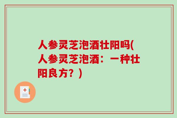 人参灵芝泡酒壮阳吗(人参灵芝泡酒:一种壮阳良方?)-第1张图片-破壁灵芝孢子粉研究指南 人参灵芝泡酒壮阳吗(人参灵芝泡酒:一种壮阳良方?)-第1张图片-破壁灵芝孢子粉研究指南