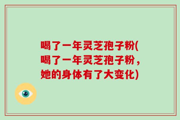 喝了一年灵芝孢子粉(喝了一年灵芝孢子粉，她的身体有了大变化)-第1张图片-破壁灵芝孢子粉研究指南