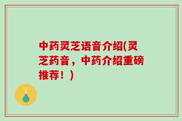 中药灵芝语音介绍(灵芝药音，中药介绍重磅推荐！)-第1张图片-破壁灵芝孢子粉研究指南