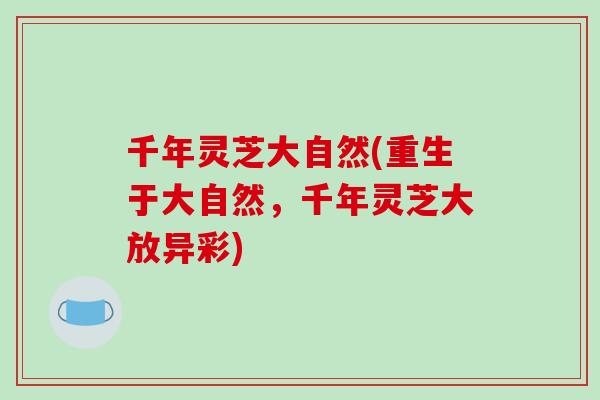 千年灵芝大自然(重生于大自然,千年灵芝大放异彩)-第1张图片-破壁灵芝孢子粉研究指南 千年灵芝大自然(重生于大自然,千年灵芝大放异彩)-第1张图片-破壁灵芝孢子粉研究指南