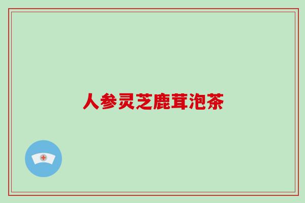 人参灵芝鹿茸泡茶-第1张图片-破壁灵芝孢子粉研究指南 人参灵芝鹿茸泡茶-第1张图片-破壁灵芝孢子粉研究指南