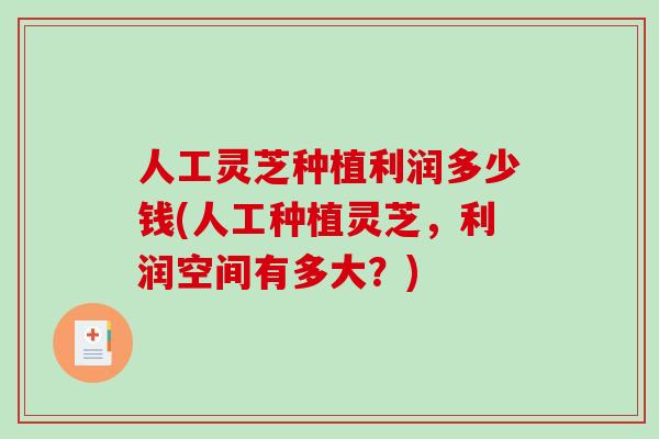 人工灵芝种植利润多少钱(人工种植灵芝,利润空间有多大?)-第1张图片-破壁灵芝孢子粉研究指南 人工灵芝种植利润多少钱(人工种植灵芝,利润空间有多大?)-第1张图片-破壁灵芝孢子粉研究指南