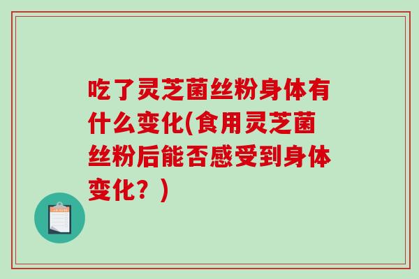 吃了灵芝菌丝粉身体有什么变化(食用灵芝菌丝粉后能否感受到身体变化?)-第1张图片-破壁灵芝孢子粉研究指南 吃了灵芝菌丝粉身体有什么变化(食用灵芝菌丝粉后能否感受到身体变化?)-第1张图片-破壁灵芝孢子粉研究指南