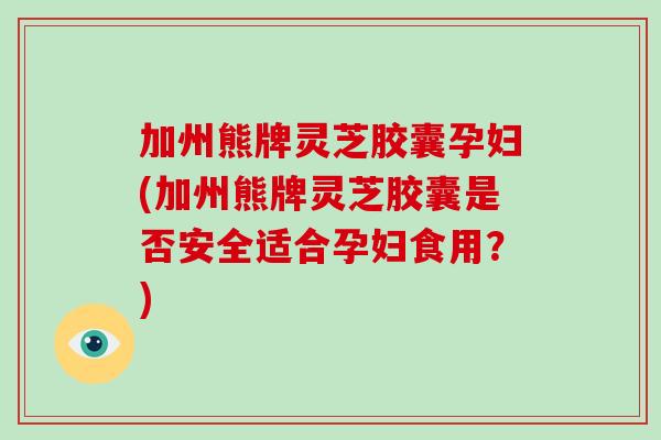 加州熊牌灵芝胶囊孕妇(加州熊牌灵芝胶囊是否安全适合孕妇食用?)-第1张图片-破壁灵芝孢子粉研究指南 加州熊牌灵芝胶囊孕妇(加州熊牌灵芝胶囊是否安全适合孕妇食用?)-第1张图片-破壁灵芝孢子粉研究指南