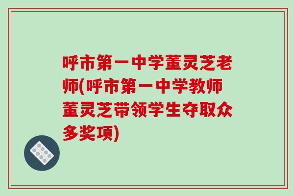 呼市第一中学董灵芝老师(呼市第一中学教师董灵芝带领学生夺取众多奖项)-第1张图片-破壁灵芝孢子粉研究指南