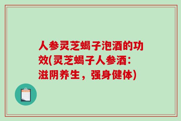 人参灵芝蝎子泡酒的功效(灵芝蝎子人参酒:滋阴养生,强身健体)-第1张图片-破壁灵芝孢子粉研究指南 人参灵芝蝎子泡酒的功效(灵芝蝎子人参酒:滋阴养生,强身健体)-第1张图片-破壁灵芝孢子粉研究指南