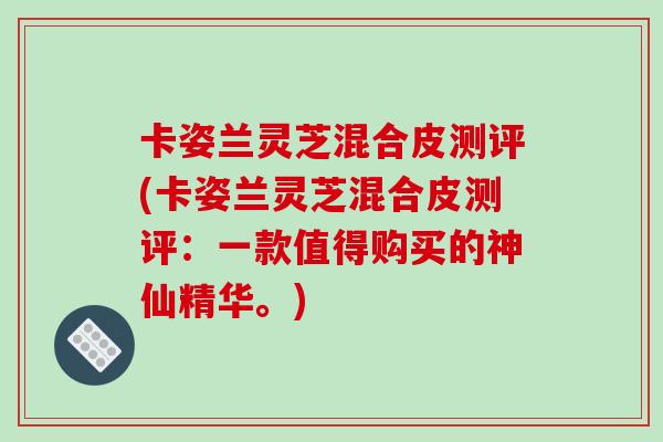 卡姿兰灵芝混合皮测评(卡姿兰灵芝混合皮测评：一款值得购买的神仙精华。)-第1张图片-破壁灵芝孢子粉研究指南