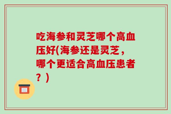 吃海参和灵芝哪个高血压好(海参还是灵芝，哪个更适合高血压患者？)-第1张图片-破壁灵芝孢子粉研究指南