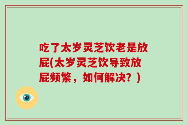 吃了太岁灵芝饮老是放屁(太岁灵芝饮导致放屁频繁,如何解决?)-第1张图片-破壁灵芝孢子粉研究指南 吃了太岁灵芝饮老是放屁(太岁灵芝饮导致放屁频繁,如何解决?)-第1张图片-破壁灵芝孢子粉研究指南