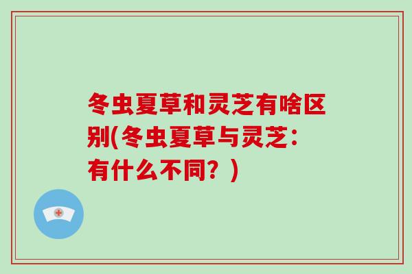 冬虫夏草和灵芝有啥区别(冬虫夏草与灵芝:有什么不同?)-第1张图片-破壁灵芝孢子粉研究指南 冬虫夏草和灵芝有啥区别(冬虫夏草与灵芝:有什么不同?)-第1张图片-破壁灵芝孢子粉研究指南