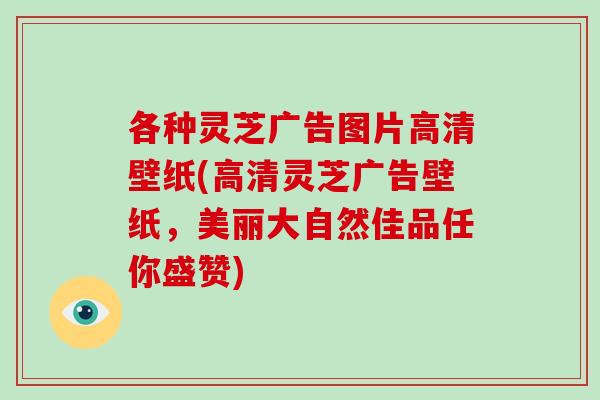 各种灵芝广告图片高清壁纸(高清灵芝广告壁纸，美丽大自然佳品任你盛赞)-第1张图片-破壁灵芝孢子粉研究指南