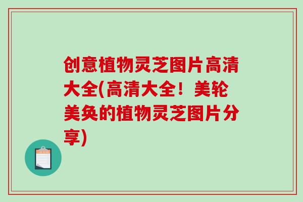 创意植物灵芝图片高清大全(高清大全!美轮美奂的植物灵芝图片分享)-第1张图片-破壁灵芝孢子粉研究指南 创意植物灵芝图片高清大全(高清大全!美轮美奂的植物灵芝图片分享)-第1张图片-破壁灵芝孢子粉研究指南