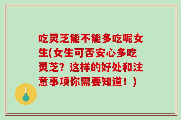 吃灵芝能不能多吃呢女生(女生可否安心多吃灵芝?这样的好处和注意事项你需要知道!)-第1张图片-破壁灵芝孢子粉研究指南 吃灵芝能不能多吃呢女生(女生可否安心多吃灵芝?这样的好处和注意事项你需要知道!)-第1张图片-破壁灵芝孢子粉研究指南