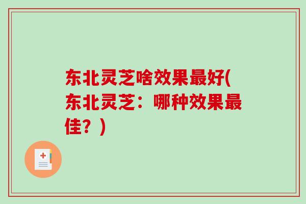 东北灵芝啥效果最好(东北灵芝：哪种效果最佳？)-第1张图片-破壁灵芝孢子粉研究指南