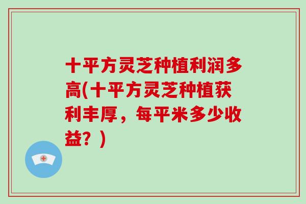 十平方灵芝种植利润多高(十平方灵芝种植获利丰厚,每平米多少收益?)-第1张图片-破壁灵芝孢子粉研究指南 十平方灵芝种植利润多高(十平方灵芝种植获利丰厚,每平米多少收益?)-第1张图片-破壁灵芝孢子粉研究指南