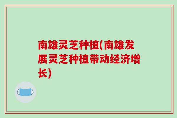 南雄灵芝种植(南雄发展灵芝种植带动经济增长)-第1张图片-破壁灵芝孢子粉研究指南 南雄灵芝种植(南雄发展灵芝种植带动经济增长)-第1张图片-破壁灵芝孢子粉研究指南