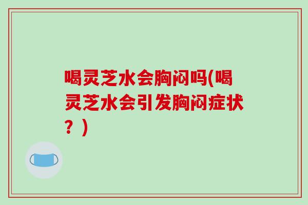 喝灵芝水会胸闷吗(喝灵芝水会引发胸闷症状?)-第1张图片-破壁灵芝孢子粉研究指南 喝灵芝水会胸闷吗(喝灵芝水会引发胸闷症状?)-第1张图片-破壁灵芝孢子粉研究指南